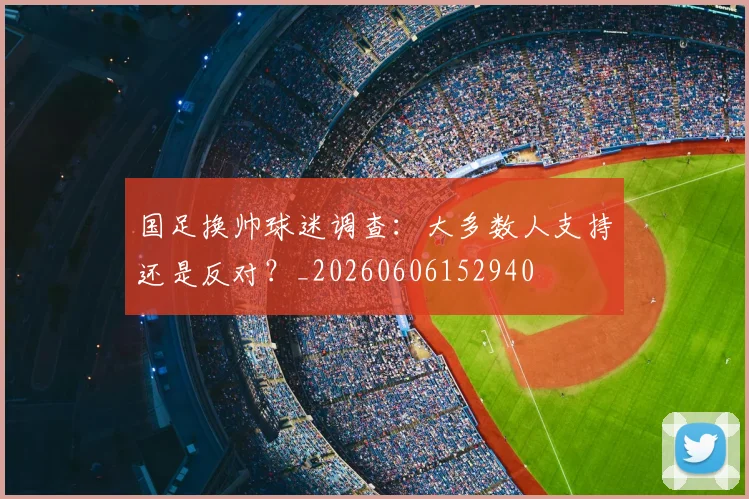 国足换帅球迷调查:大多数人支持还是反对?_20260606152940