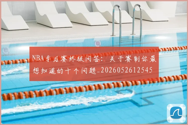 NBA季后赛终极问答:关于赛制你最想知道的十个问题_20260526125458