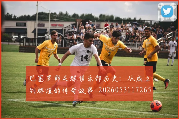 巴塞罗那足球俱乐部历史:从成立到辉煌的传奇故事_20260531172653