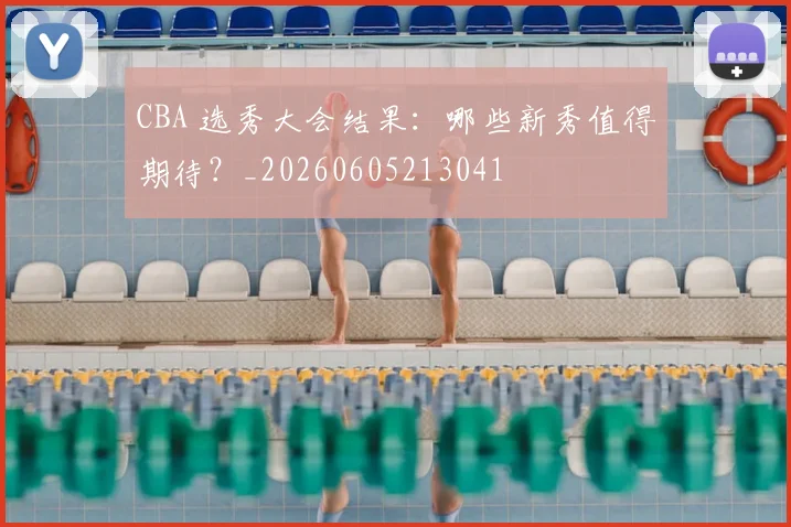 CBA 选秀大会结果:哪些新秀值得期待?_20260605213041
