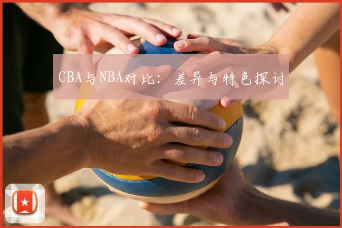 CBA与NBA对比：差异与特色探讨