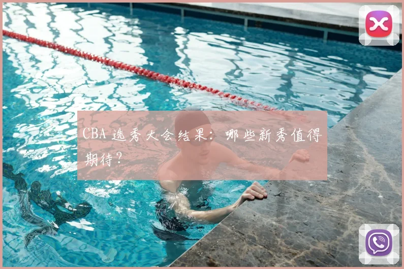 CBA 选秀大会结果:哪些新秀值得期待?