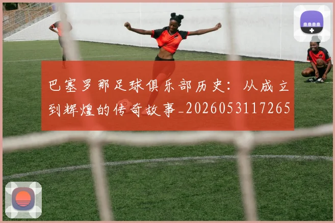 巴塞罗那足球俱乐部历史：从成立到辉煌的传奇故事_20260531172653
