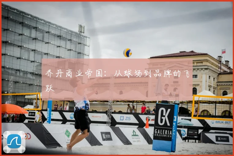 乔丹商业帝国:从球场到品牌的飞跃